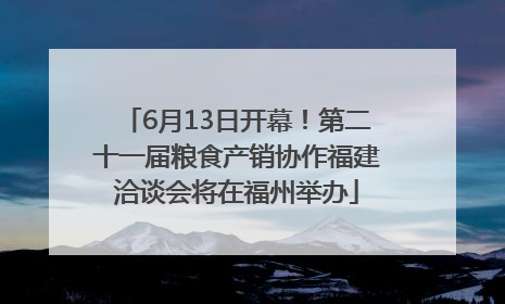 6月13日开幕！第二十一届粮食产销协作福建洽谈会将在福州举办