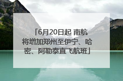 6月20日起 南航将增加郑州至伊宁、哈密、阿勒泰直飞航班