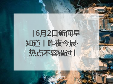 6月2日新闻早知道丨昨夜今晨·热点不容错过