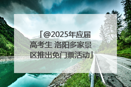 @2025年应届高考生 洛阳多家景区推出免门票活动