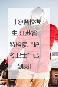 @各位考生 江苏省特检院“护考卫士”已到岗