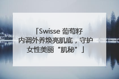 Swisse 葡萄籽内调外养焕亮肌底，守护女性美丽“肌秘”